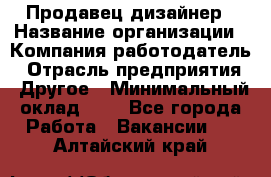 Продавец-дизайнер › Название организации ­ Компания-работодатель › Отрасль предприятия ­ Другое › Минимальный оклад ­ 1 - Все города Работа » Вакансии   . Алтайский край